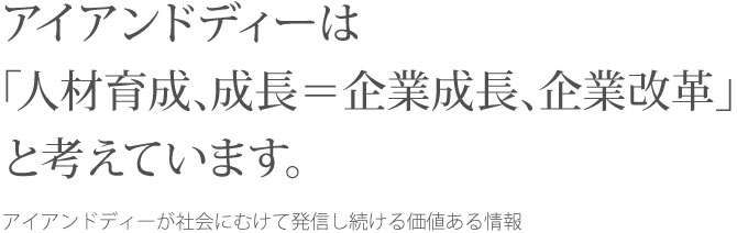 アイアンドディーは「人材育成、成長＝企業成長、企業改革」と考えています。アイアンドディーが社会にむけて発信し続ける価値ある情報