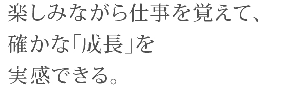 楽しみながら仕事を覚えて、確かな「成長」を実感できる。