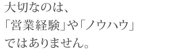 大切なのは「営業経験」や「ノウハウ」ではありません。