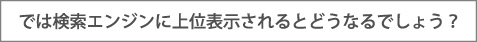 では検索エンジンに上位表示されるとどうなるでしょう？