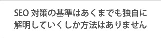 SEO対策の基準はあくまでも独自に解明していくしか方法はありません