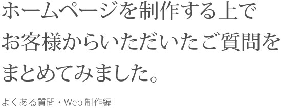 ホームページを制作する上でお客様からいただいたご質問をまとめてみました。 よくある質問・Web制作編