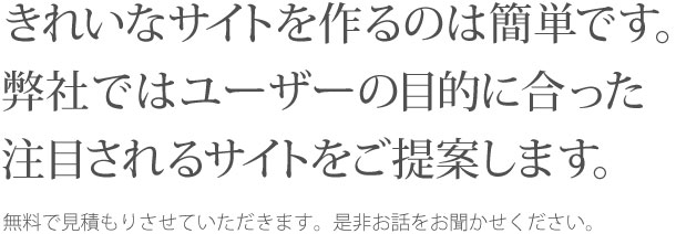 きれいなサイトを作るのは簡単です。弊社ではユーザーの目的に合った注目されるサイトをご提案します。 無料で見積もりさせていただきます。是非お話をお聞かせください。